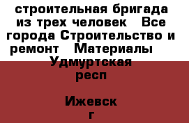 строительная бригада из трех человек - Все города Строительство и ремонт » Материалы   . Удмуртская респ.,Ижевск г.